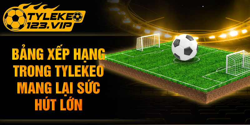 Bảng xếp hạng trong Tỷ Lệ Kèo mang lại sức hút lớn