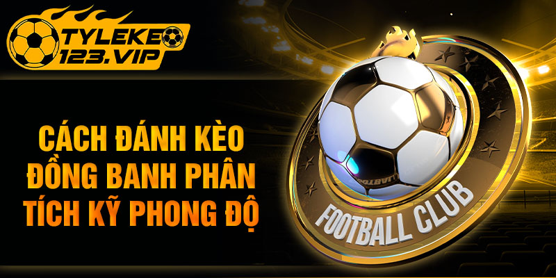 Cách đánh kèo đồng banh phân tích kỹ phong độ