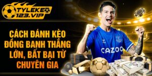 Cách đánh kèo đồng banh thắng lớn cùng chuyên gia Tỷ Lệ Kèo