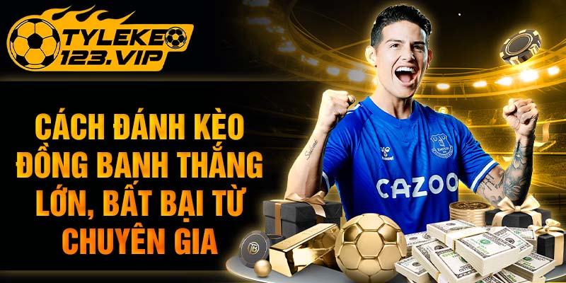Cách đánh kèo đồng banh thắng lớn cùng chuyên gia Tỷ Lệ Kèo
