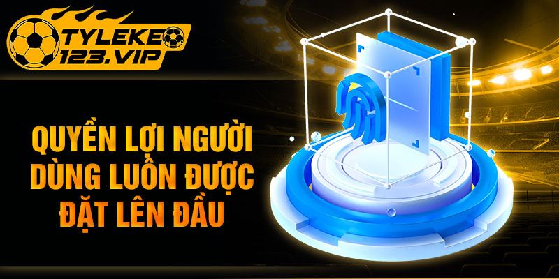 Quyền lợi người dùng luôn được đặt lên đầu