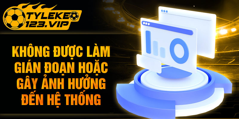 Không được làm gián đoạn hoặc gây ảnh hưởng đến hệ thống.