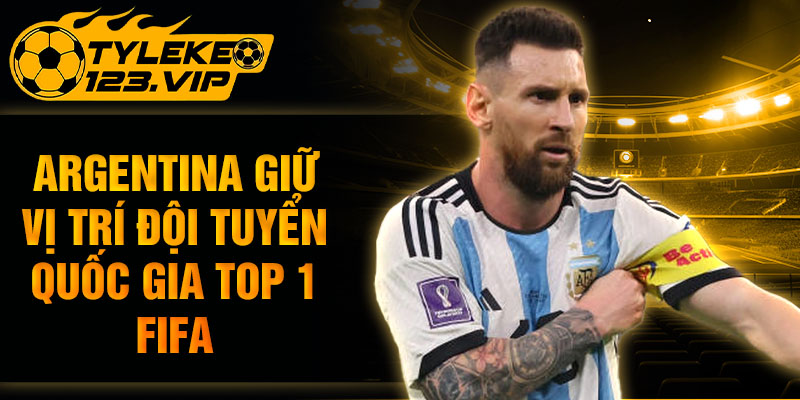 Argentina giữ vị trí đội tuyển quốc gia top 1 FIFA