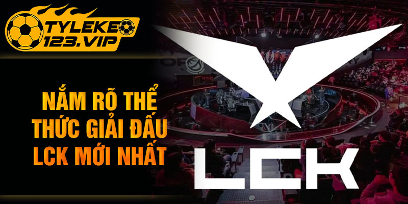 Nắm rõ thể thức giải đấu LCK mới nhất