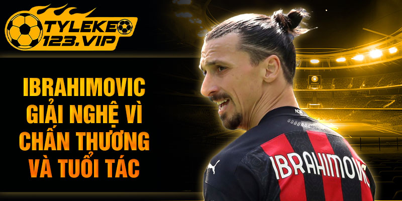 Ibrahimovic giải nghệ vì chấn thương và tuổi tác