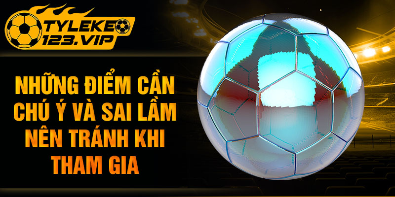 Những điểm cần chú ý và sai lầm nên tránh khi tham gia