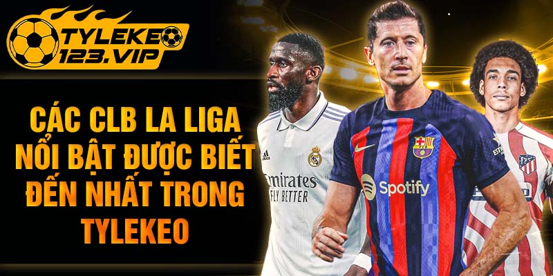 Các CLB la liga nổi bật được biết đến nhất trong