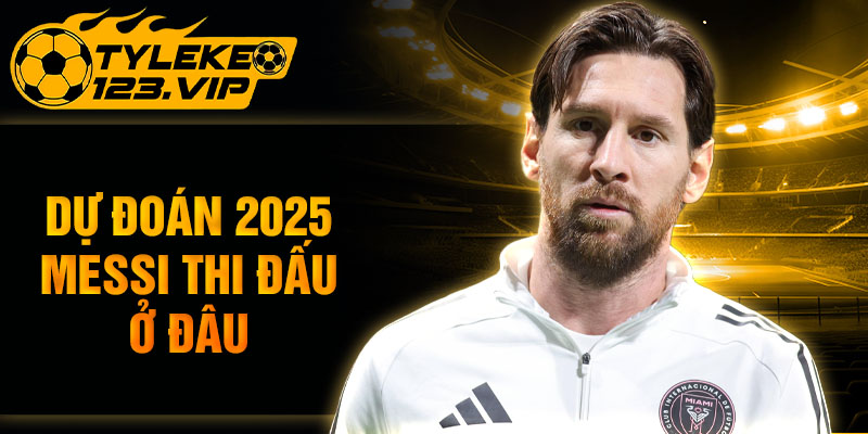 Dự đoán 2025 messi thi đấu ở đâu