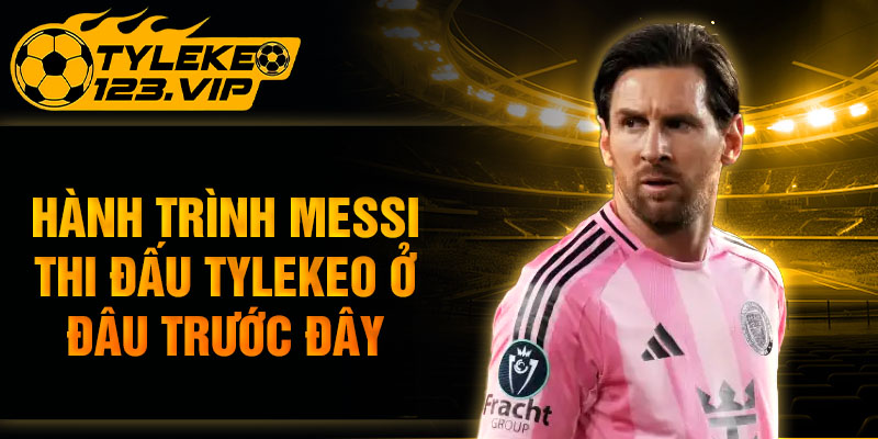 Hành trình messi thi đấu ở đâu trước đây