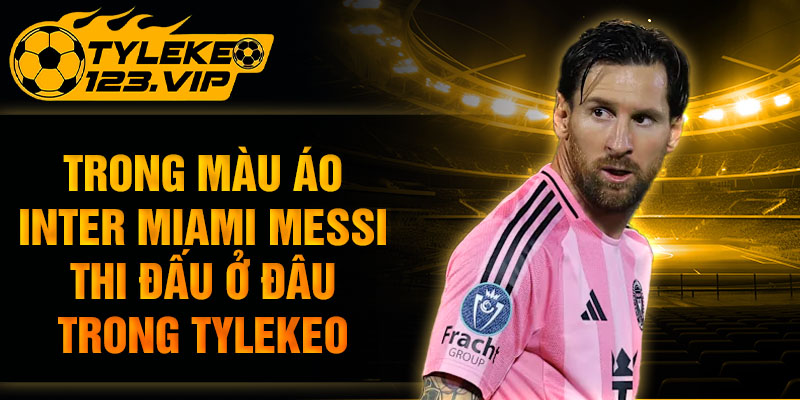 Trong màu áo inter miami messi thi đấu ở đâu trong