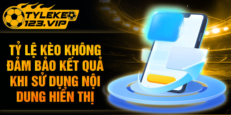 Tỷ Lệ Kèo không đảm bảo kết quả khi sử dụng nội dung hiển thị