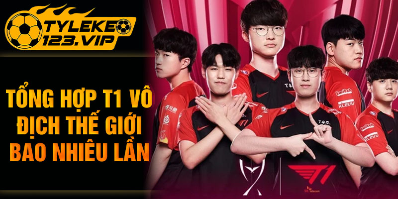 Tổng hợp T1 vô địch thế giới bao nhiêu lần