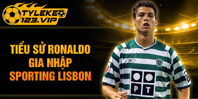 Tiểu sử Ronaldo gia nhập Sporting Lisbon